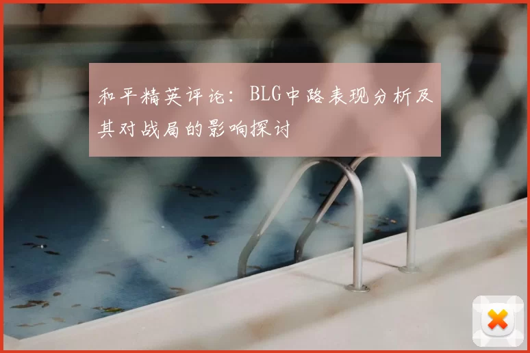 和平精英评论：BLG中路表现分析及其对战局的影响探讨