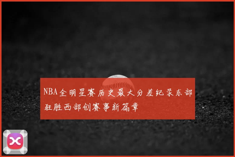 NBA全明星赛历史最大分差纪录东部狂胜西部创赛事新篇章