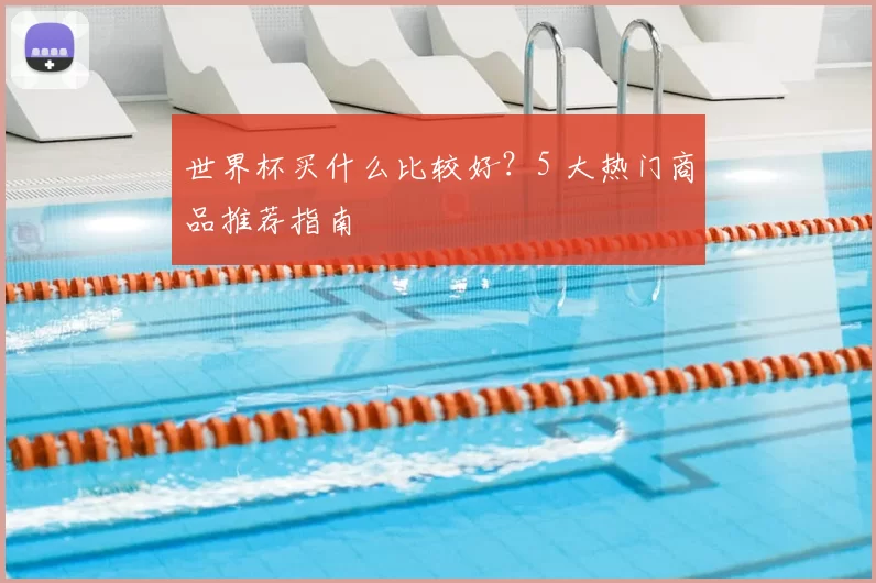 世界杯买什么比较好？5 大热门商品推荐指南