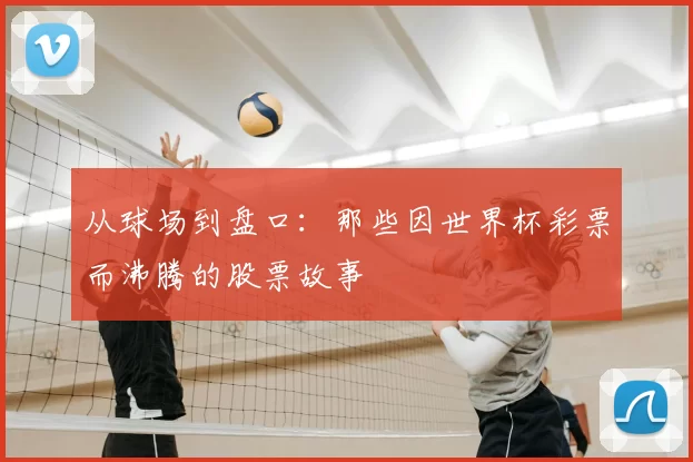 从球场到盘口：那些因世界杯彩票而沸腾的股票故事