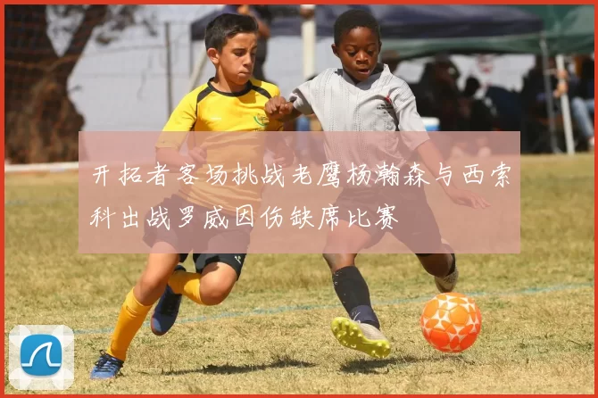 开拓者客场挑战老鹰杨瀚森与西索科出战罗威因伤缺席比赛