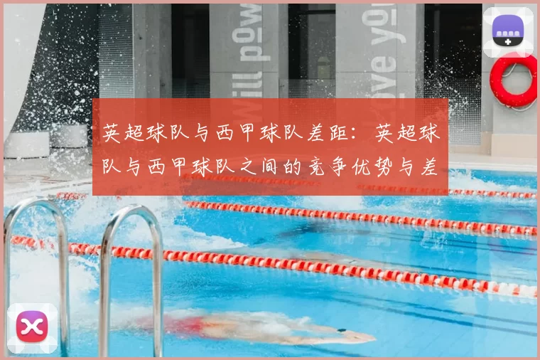 英超球队与西甲球队差距：英超球队与西甲球队之间的竞争优势与差距