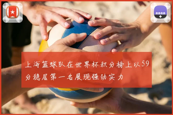 上海篮球队在世界杯积分榜上以59分稳居第一名展现强劲实力