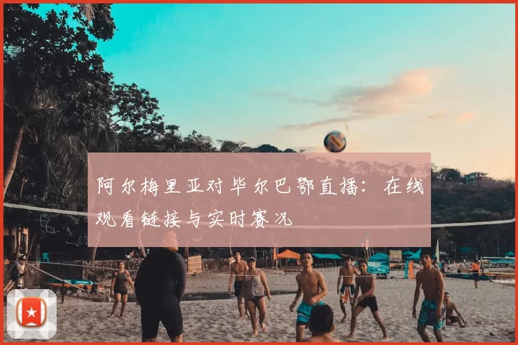阿尔梅里亚对毕尔巴鄂直播：在线观看链接与实时赛况