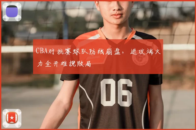 CBA对抗赛球队防线崩盘,进攻端火力全开难挽败局