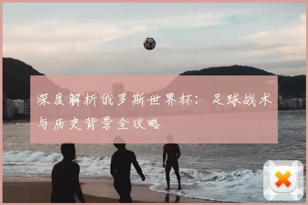 深度解析俄罗斯世界杯：足球战术与历史背景全攻略