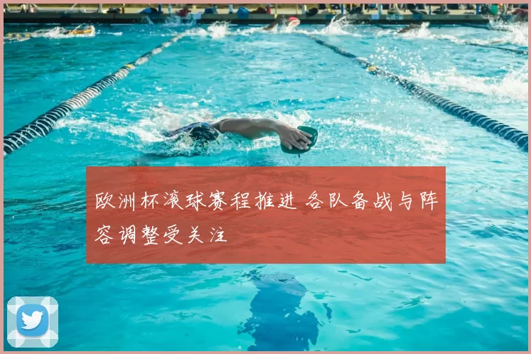 欧洲杯滚球赛程推进 各队备战与阵容调整受关注