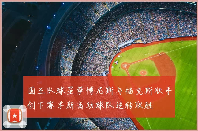 国王队球星萨博尼斯与福克斯联手创下赛季新高助球队逆转取胜