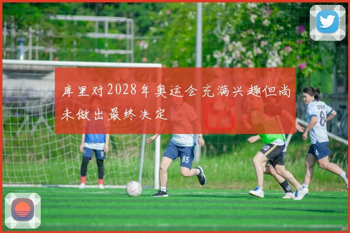 库里对2028年奥运会充满兴趣但尚未做出最终决定