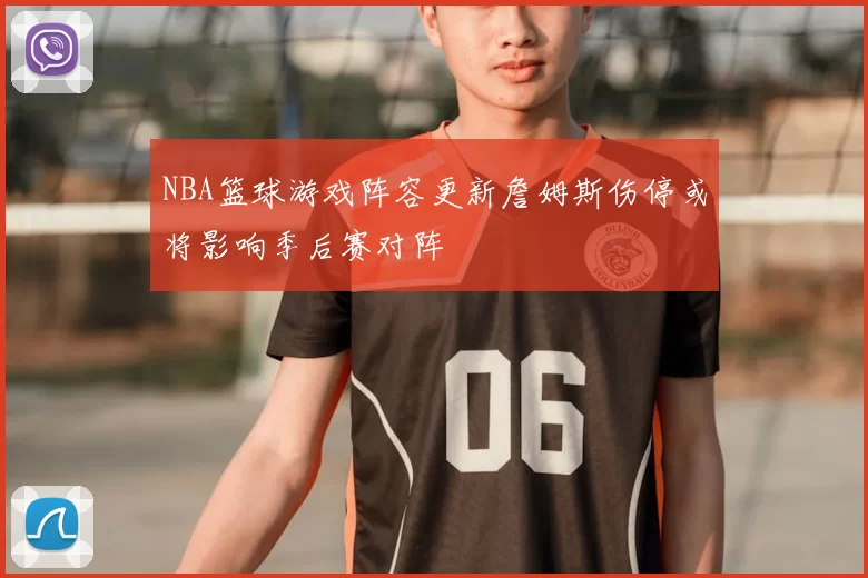 NBA篮球游戏阵容更新詹姆斯伤停或将影响季后赛对阵