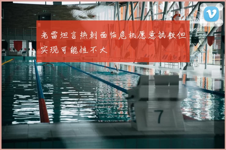 老雷坦言热刺面临危机愿意执教但实现可能性不大