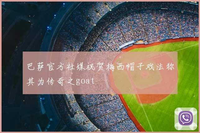 巴萨官方社媒祝贺梅西帽子戏法称其为传奇之goat
