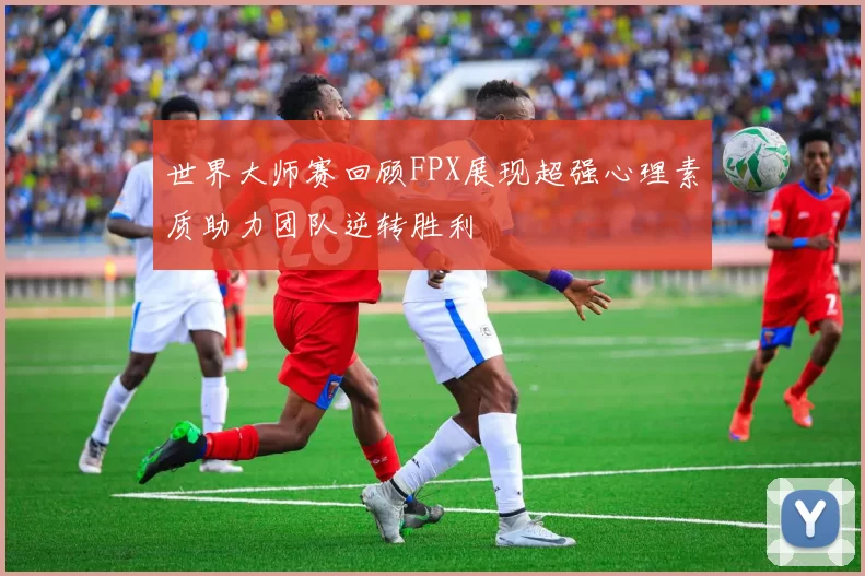 世界大师赛回顾FPX展现超强心理素质助力团队逆转胜利