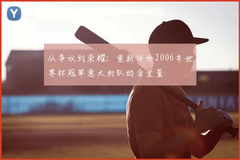 从争议到荣耀：重新评价2006年世界杯冠军意大利队的含金量