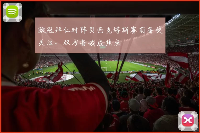 欧冠拜仁对阵贝西克塔斯赛前备受关注，双方备战成焦点