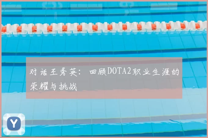 对话王秀英：回顾DOTA2职业生涯的荣耀与挑战