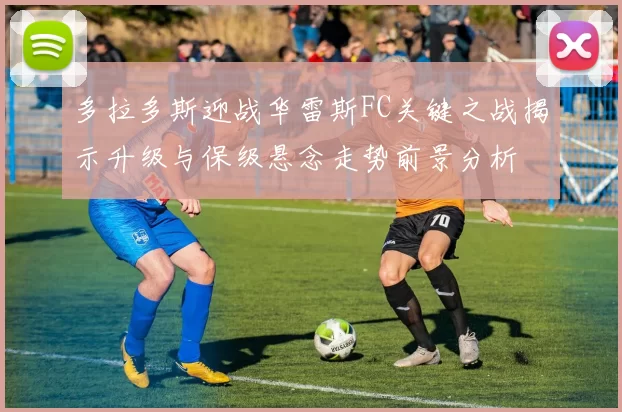 多拉多斯迎战华雷斯FC关键之战揭示升级与保级悬念走势前景分析