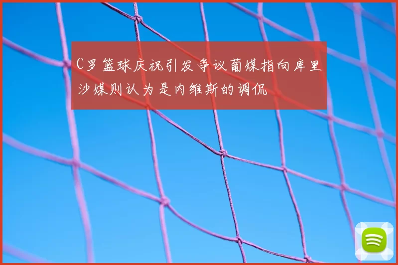 C罗篮球庆祝引发争议葡媒指向库里沙媒则认为是内维斯的调侃