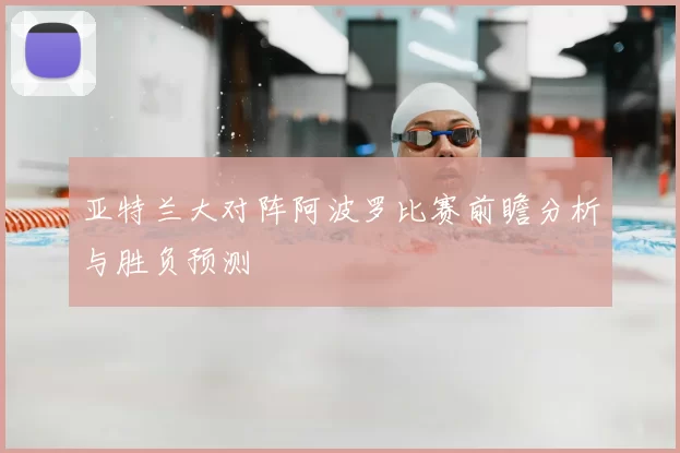 亚特兰大对阵阿波罗比赛前瞻分析与胜负预测