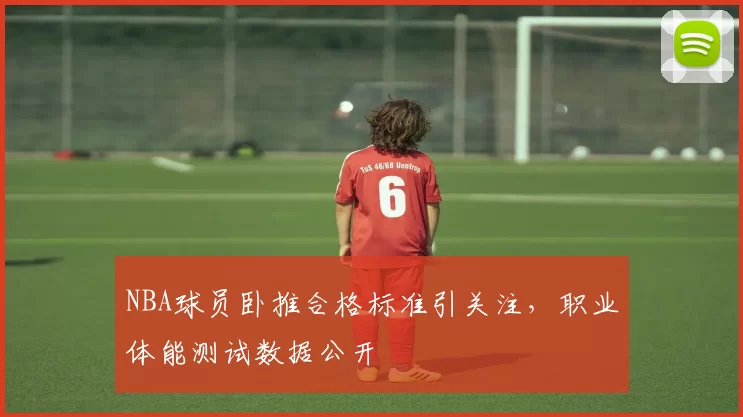 NBA球员卧推合格标准引关注,职业体能测试数据公开