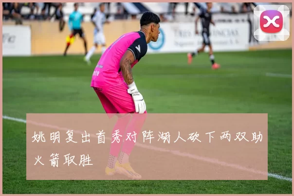 姚明复出首秀对阵湖人砍下两双助火箭取胜
