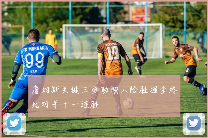 詹姆斯关键三分助湖人险胜掘金终结对手十一连胜