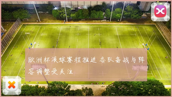 欧洲杯滚球赛程推进 各队备战与阵容调整受关注