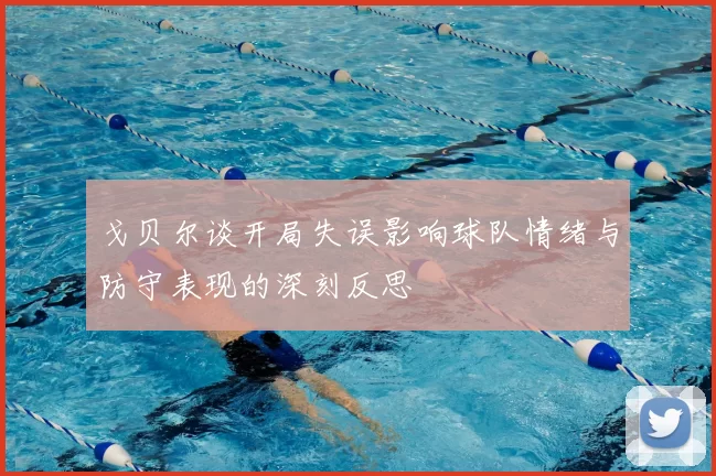 戈贝尔谈开局失误影响球队情绪与防守表现的深刻反思