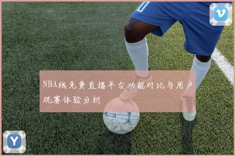 NBA线免费直播平台功能对比与用户观赛体验分析