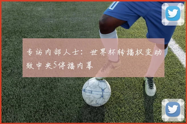 专访内部人士：世界杯转播权变动致中央5停播内幕