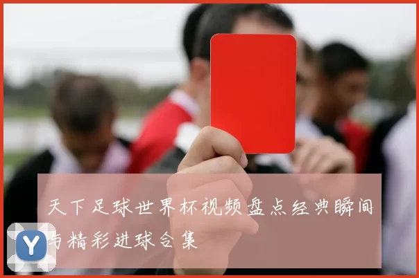 天下足球世界杯视频盘点经典瞬间与精彩进球合集