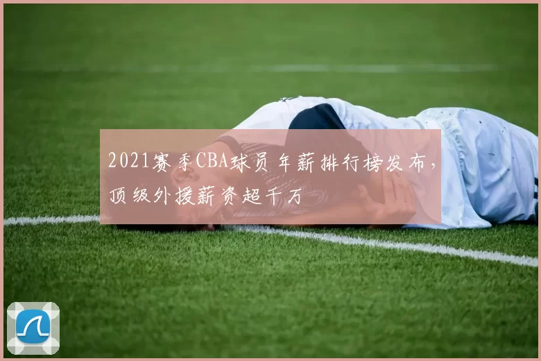 2021赛季CBA球员年薪排行榜发布,顶级外援薪资超千万