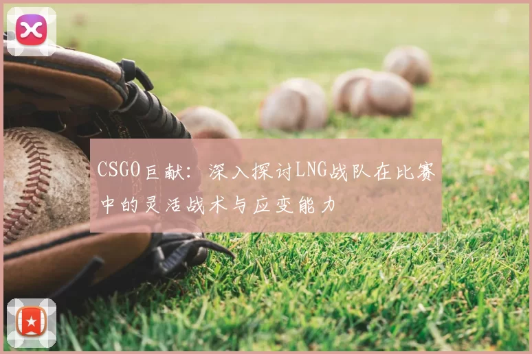 CSGO巨献：深入探讨LNG战队在比赛中的灵活战术与应变能力
