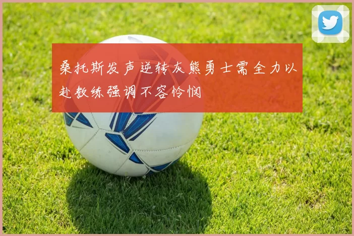 桑托斯发声逆转灰熊勇士需全力以赴教练强调不容怜悯