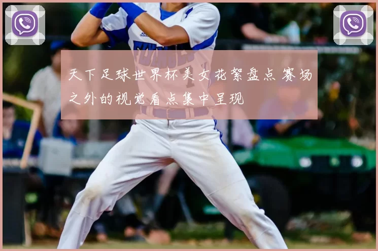 天下足球世界杯美女花絮盘点 赛场之外的视觉看点集中呈现