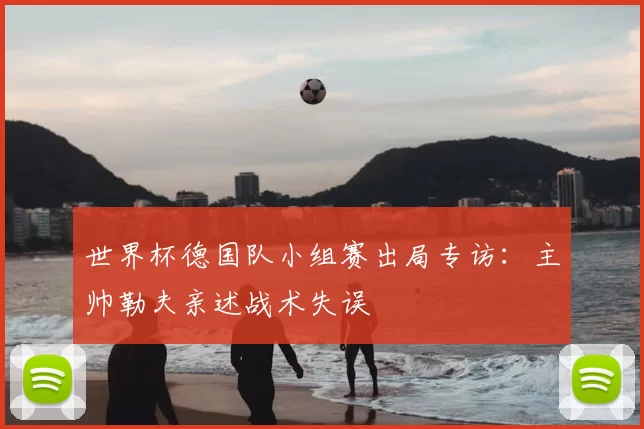 世界杯德国队小组赛出局专访：主帅勒夫亲述战术失误