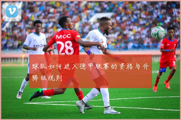 球队如何进入德甲联赛的资格与升降级规则