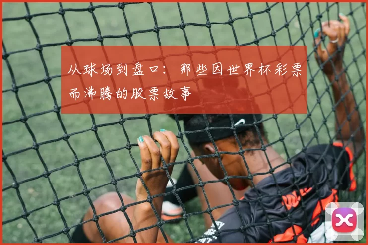 从球场到盘口：那些因世界杯彩票而沸腾的股票故事