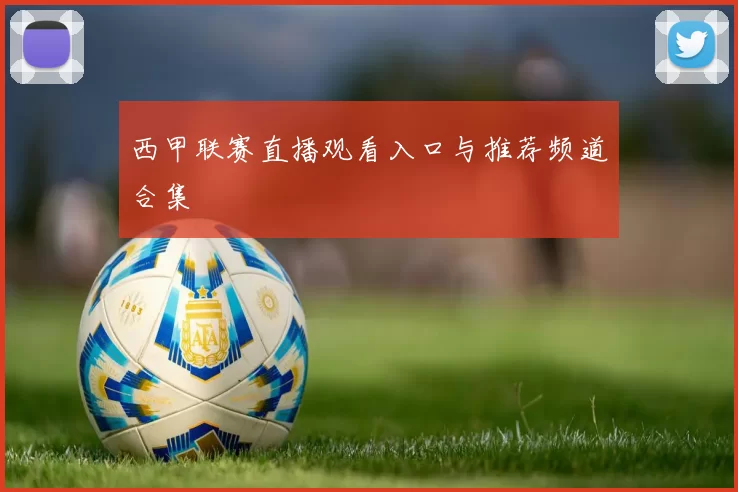 西甲联赛直播观看入口与推荐频道合集