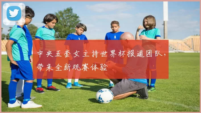 中央五套女主持世界杯报道团队，带来全新观赛体验