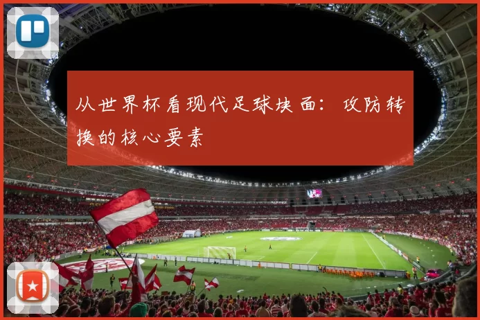 从世界杯看现代足球块面：攻防转换的核心要素