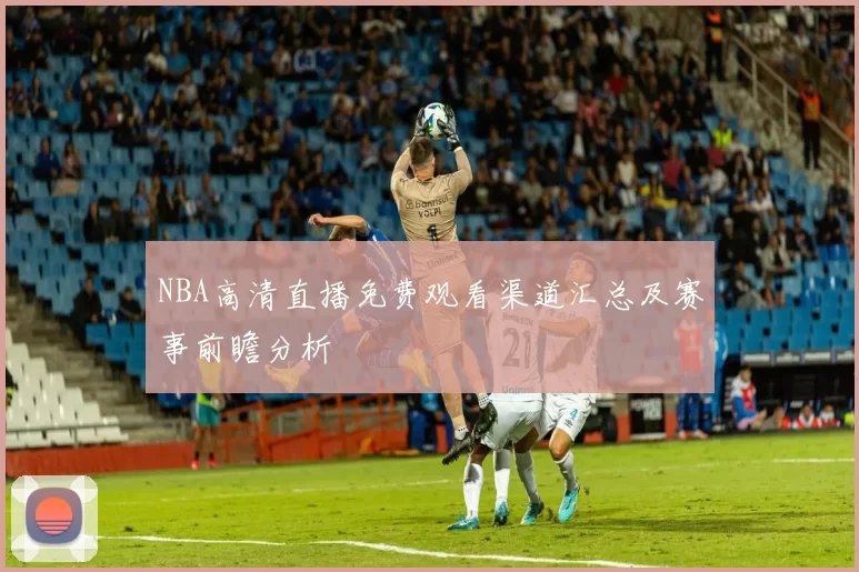 NBA高清直播免费观看渠道汇总及赛事前瞻分析