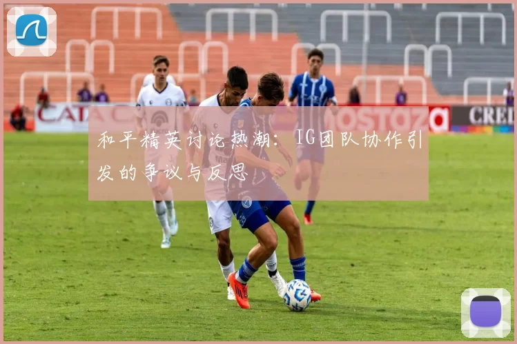 和平精英讨论热潮：IG团队协作引发的争议与反思