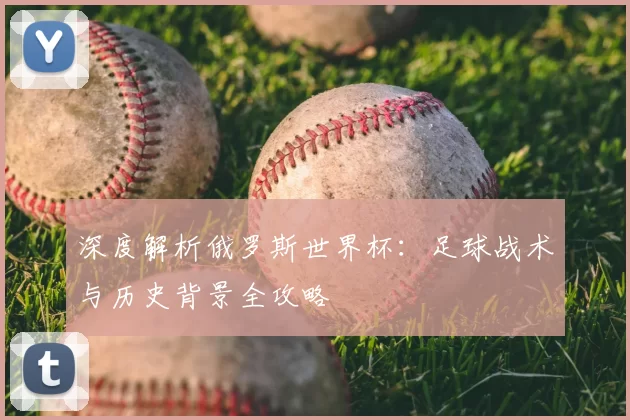 深度解析俄罗斯世界杯：足球战术与历史背景全攻略