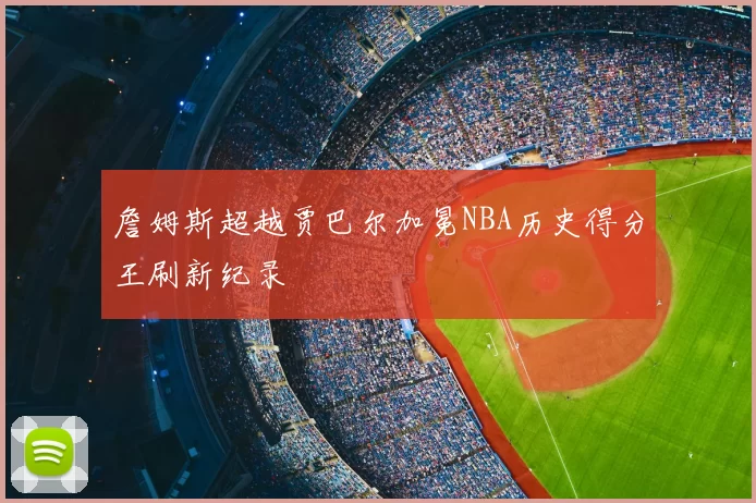 詹姆斯超越贾巴尔加冕NBA历史得分王刷新纪录