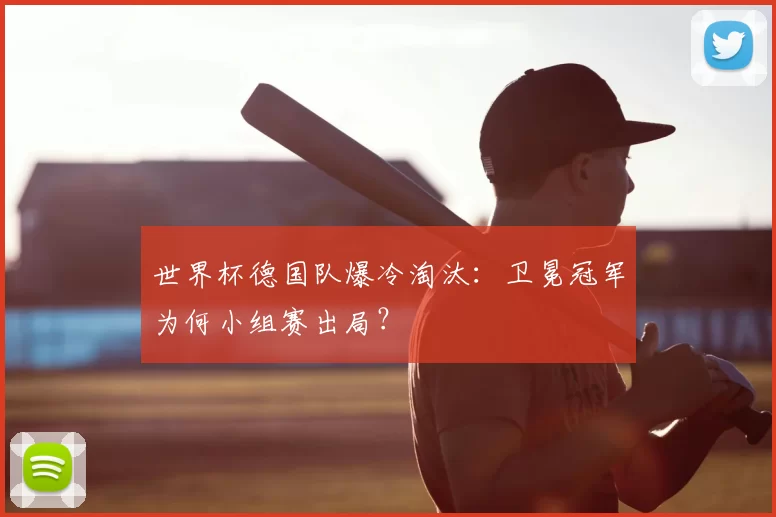世界杯德国队爆冷淘汰：卫冕冠军为何小组赛出局？