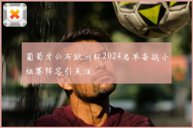 葡萄牙公布欧洲杯2024名单备战小组赛阵容引关注