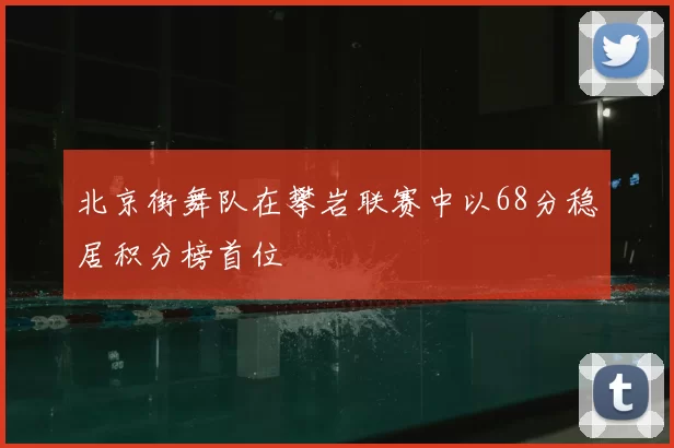 北京街舞队在攀岩联赛中以68分稳居积分榜首位