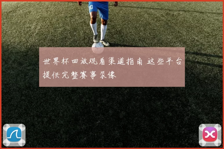 世界杯回放观看渠道指南 这些平台提供完整赛事录像