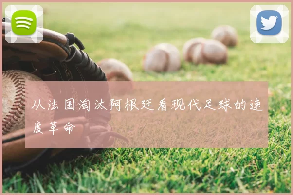 从法国淘汰阿根廷看现代足球的速度革命
